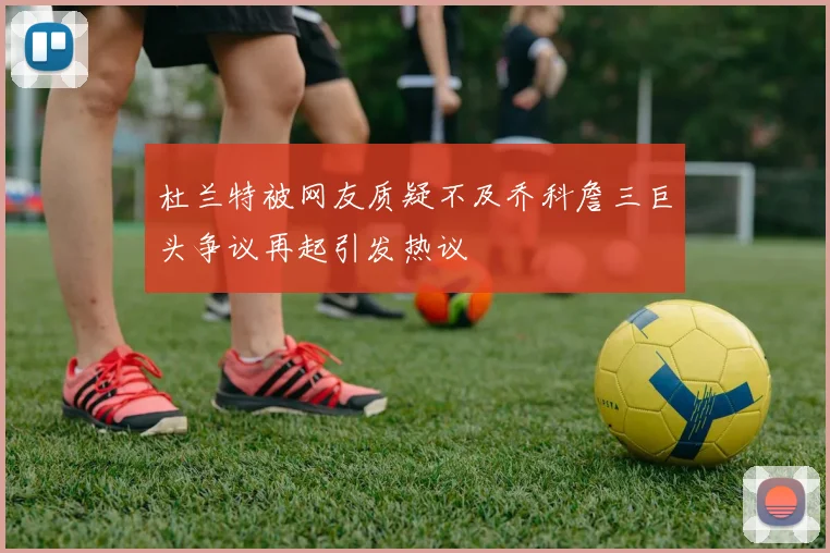 杜兰特被网友质疑不及乔科詹三巨头争议再起引发热议