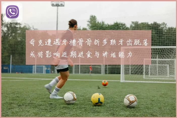 奇克遭遇牙槽骨骨折多颗牙齿脱落或将影响近期进食与讲话能力