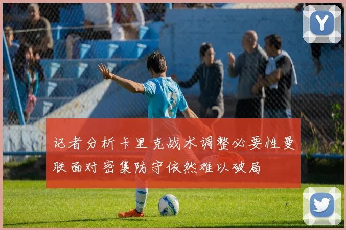 记者分析卡里克战术调整必要性曼联面对密集防守依然难以破局