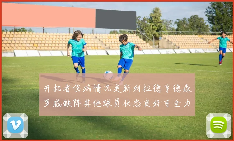 开拓者伤病情况更新利拉德亨德森罗威缺阵其他球员状态良好可全力出战