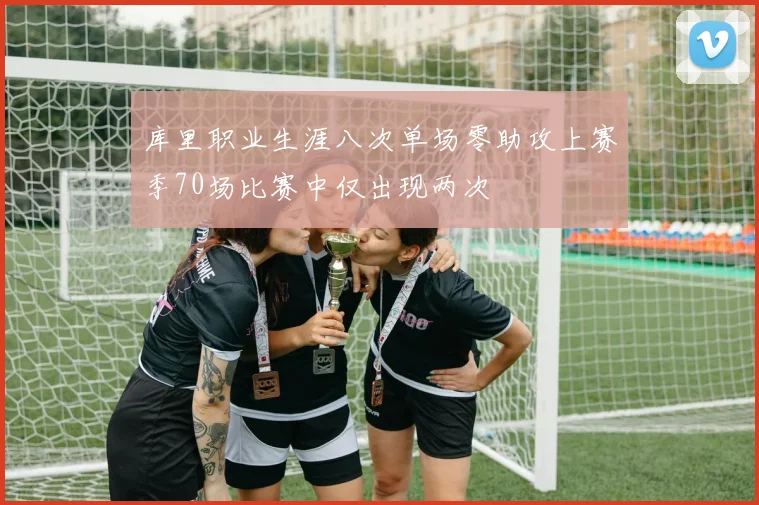 库里职业生涯八次单场零助攻上赛季70场比赛中仅出现两次