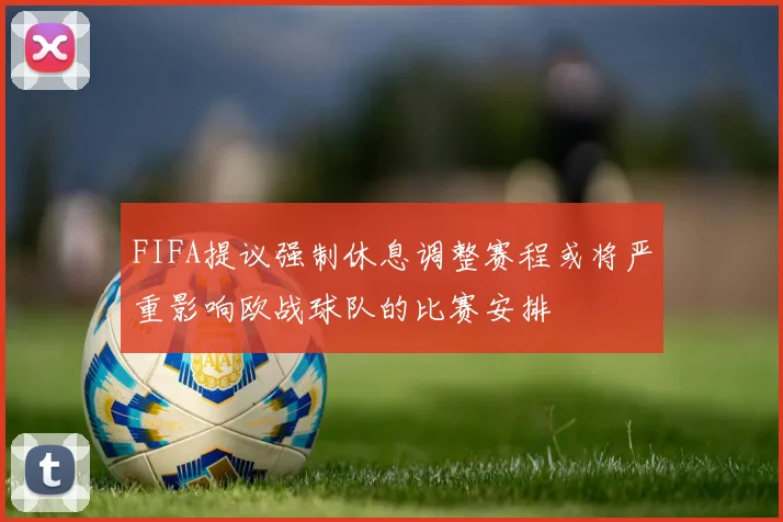 FIFA提议强制休息调整赛程或将严重影响欧战球队的比赛安排